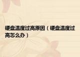 硬盘温度过高原因（硬盘温度过高怎么办）