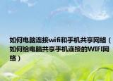 如何电脑连接wifi和手机共享网络（如何给电脑共享手机连接的WIFI网络）