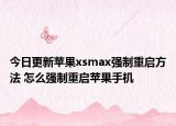 今日更新苹果xsmax强制重启方法 怎么强制重启苹果手机
