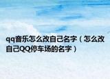 qq音乐怎么改自己名字（怎么改自己QQ停车场的名字）