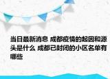 当日最新消息 成都疫情的起因和源头是什么 成都已封闭的小区名单有哪些