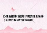办理合肥建行信用卡需要什么条件（听说办起来好像很麻烦）