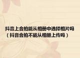 抖音上合拍能从相册中选择相片吗（抖音合拍不能从相册上传吗）