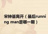 宋钟基离开（最后running man是哪一期）