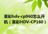 莱彩hdv-cp960怎么开机（莱彩HDV-CP160）