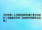 开封市第二人民医院皮肤科哪个医生比较好（河南省开封市二院皮肤科到底怎么样呢）