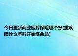 今日更新商业医疗保险哪个好(重疾险什么年龄开始买合适)