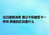 当日最新消息 借记卡和储蓄卡一样吗 两者的区别是什么