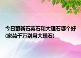 今日更新石英石和大理石哪个好(家装千万别用大理石)