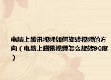 电脑上腾讯视频如何旋转视频的方向（电脑上腾讯视频怎么旋转90度）