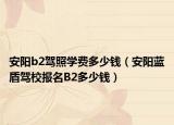 安阳b2驾照学费多少钱（安阳蓝盾驾校报名B2多少钱）