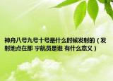 神舟八号九号十号是什么时候发射的（发射地点在那 宇航员是谁 有什么意义）