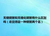无缝钢管和无缝化钢管有什么区别吗（总觉得是一种钢管两个名）