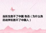 当医生救不了中国 鲁迅（为什么鲁迅说学医救不了中国人）