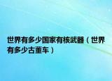 世界有多少国家有核武器（世界有多少古董车）