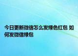 今日更新微信怎么发绿色红包 如何发微信绿包