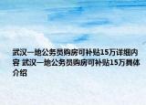 武汉一地公务员购房可补贴15万详细内容 武汉一地公务员购房可补贴15万具体介绍