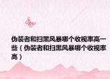 伪装者和扫黑风暴哪个收视率高一些（伪装者和扫黑风暴哪个收视率高）