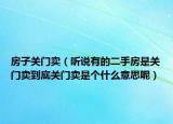 房子关门卖（听说有的二手房是关门卖到底关门卖是个什么意思呢）