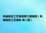 机械制造工艺基础第七版视频（机械制造工艺基础 第二版）