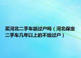 买河北二手车能过户吗（河北保定二手车几年以上的不给过户）