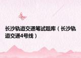 长沙轨道交通笔试题库（长沙轨道交通4号线）