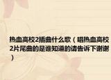 热血高校2插曲什么歌（唱热血高校2片尾曲的是谁知道的请告诉下谢谢）