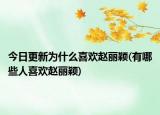 今日更新为什么喜欢赵丽颖(有哪些人喜欢赵丽颖)