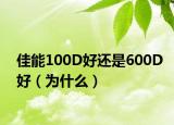佳能100D好还是600D好（为什么）