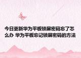 今日更新华为平板锁屏密码忘了怎么办 华为平板忘记锁屏密码的方法