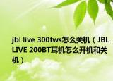 jbl live 300tws怎么关机（JBL LIVE 200BT耳机怎么开机和关机）