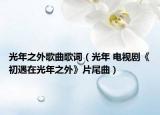 光年之外歌曲歌词（光年 电视剧《初遇在光年之外》片尾曲）