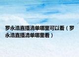 罗永浩直播清单哪里可以看（罗永浩直播清单哪里看）