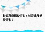 长春慕尚婚纱摄影（长春非凡婚纱摄影）