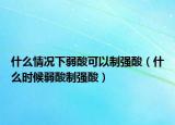 什么情况下弱酸可以制强酸（什么时候弱酸制强酸）