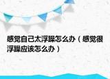 感觉自己太浮躁怎么办（感觉很浮躁应该怎么办）