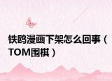 铁鸥漫画下架怎么回事（TOM围棋）