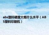 abs塑料硬度大概什么水平（ABS塑料印刷机）