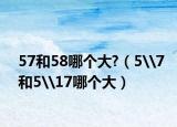 57和58哪个大?（5\7和5\17哪个大）