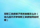 双职工家庭孩子周末放假怎么办（幼儿园不开学双职工家庭如何应对呢）