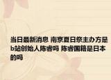 当日最新消息 南京夏日祭主办方是b站创始人陈睿吗 陈睿国籍是日本的吗