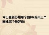 今日更新苏州哪个园林(苏州三个园林哪个最好看)