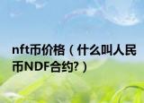 nft币价格（什么叫人民币NDF合约?）