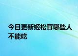 今日更新姬松茸哪些人不能吃