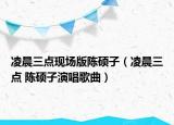 凌晨三点现场版陈硕子（凌晨三点 陈硕子演唱歌曲）