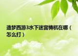 造梦西游3水下迷宫梼杌在哪（怎么打）