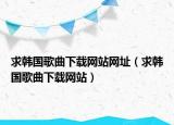 求韩国歌曲下载网站网址（求韩国歌曲下载网站）