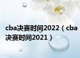 cba决赛时间2022（cba决赛时间2021）
