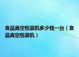 食品真空包装机多少钱一台（食品真空包装机）