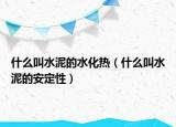 什么叫水泥的水化热（什么叫水泥的安定性）